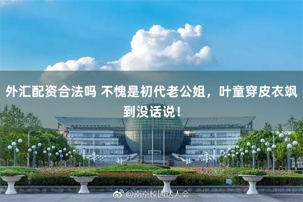 外汇配资合法吗 不愧是初代老公姐，叶童穿皮衣飒到没话说！