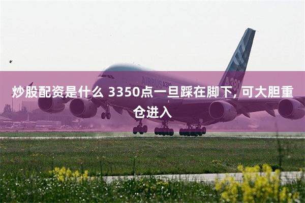 炒股配资是什么 3350点一旦踩在脚下, 可大胆重仓进入