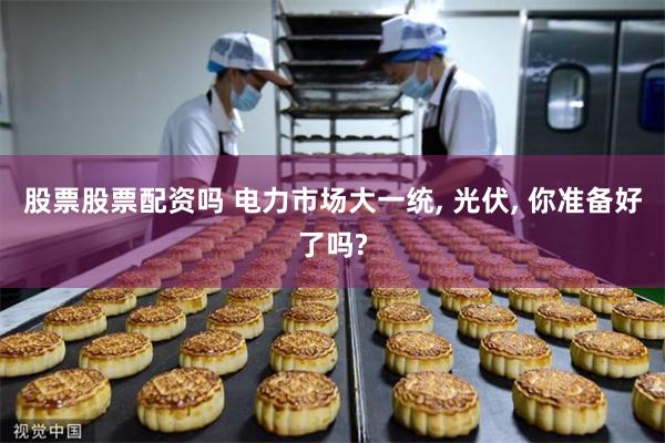 股票股票配资吗 电力市场大一统, 光伏, 你准备好了吗?