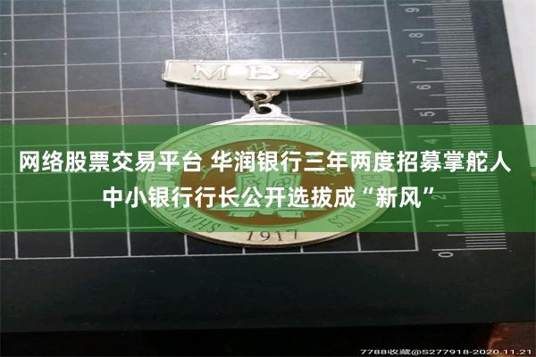 网络股票交易平台 华润银行三年两度招募掌舵人 中小银行行长公开选拔成“新风”