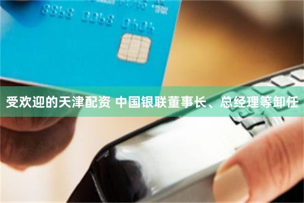 受欢迎的天津配资 中国银联董事长、总经理等卸任