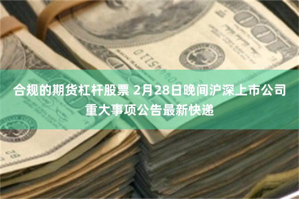 合规的期货杠杆股票 2月28日晚间沪深上市公司重大事项公告最新快递