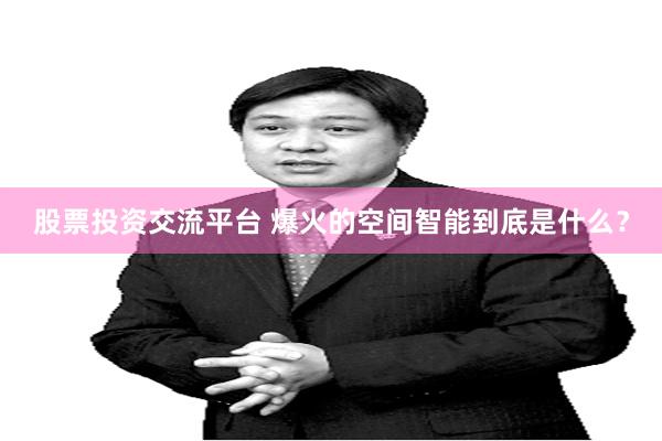 股票投资交流平台 爆火的空间智能到底是什么？