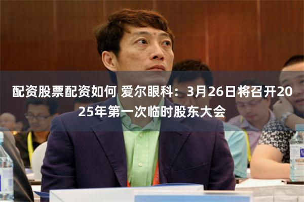 配资股票配资如何 爱尔眼科：3月26日将召开2025年第一次临时股东大会