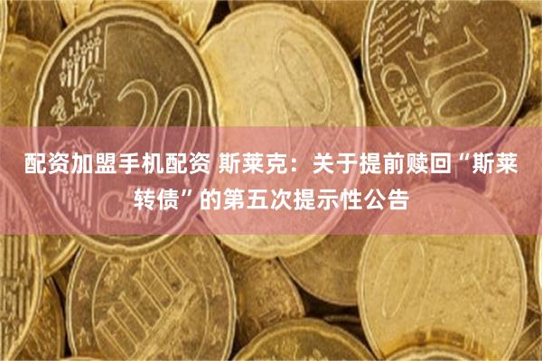 配资加盟手机配资 斯莱克：关于提前赎回“斯莱转债”的第五次提示性公告