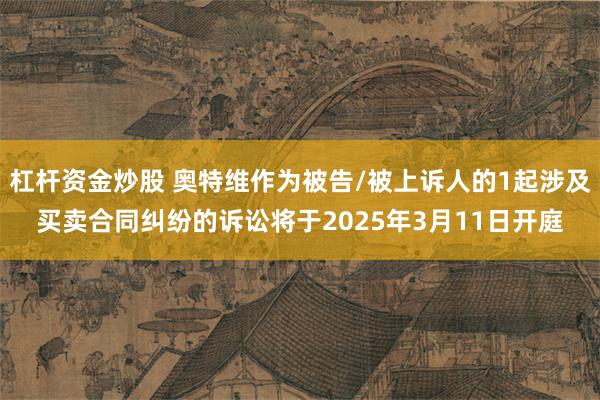 杠杆资金炒股 奥特维作为被告/被上诉人的1起涉及买卖合同纠纷的诉讼将于2025年3月11日开庭