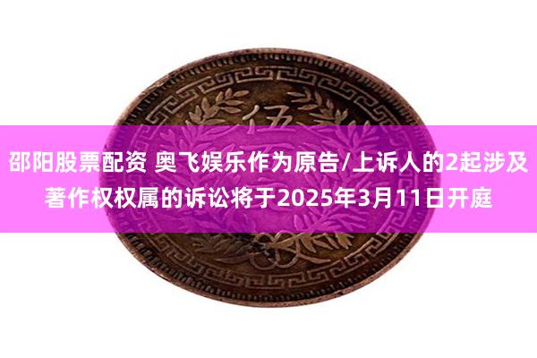 邵阳股票配资 奥飞娱乐作为原告/上诉人的2起涉及著作权权属的诉讼将于2025年3月11日开庭