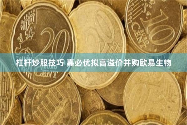 杠杆炒股技巧 嘉必优拟高溢价并购欧易生物