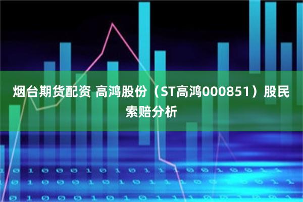 烟台期货配资 高鸿股份（ST高鸿000851）股民索赔分析
