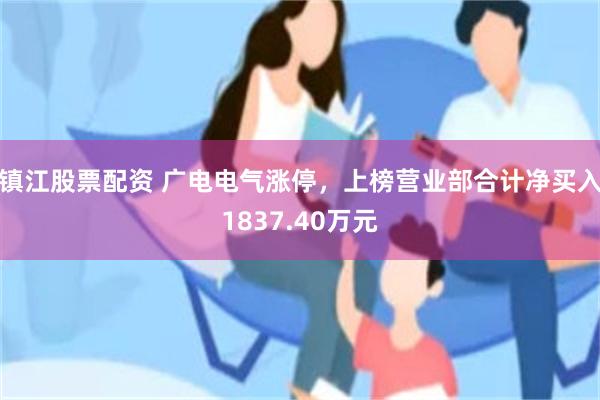 镇江股票配资 广电电气涨停，上榜营业部合计净买入1837.40万元