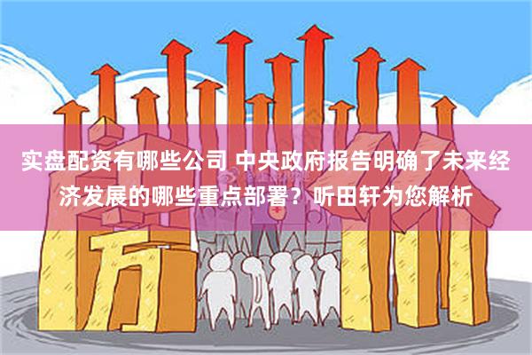 实盘配资有哪些公司 中央政府报告明确了未来经济发展的哪些重点部署？听田轩为您解析