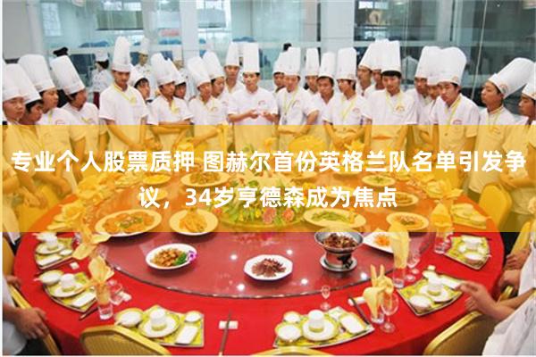 专业个人股票质押 图赫尔首份英格兰队名单引发争议，34岁亨德森成为焦点