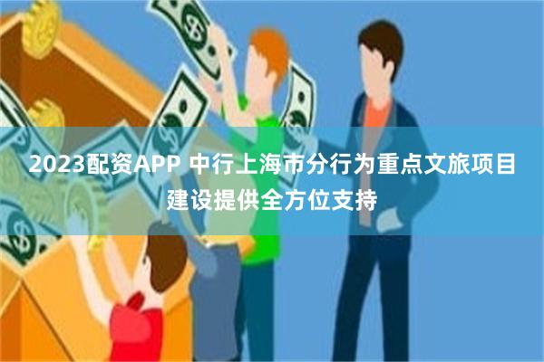 2023配资APP 中行上海市分行为重点文旅项目建设提供全方位支持