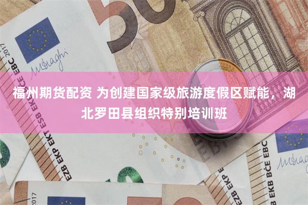 福州期货配资 为创建国家级旅游度假区赋能，湖北罗田县组织特别培训班