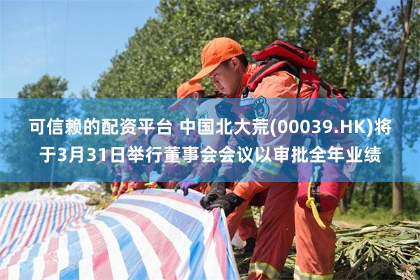 可信赖的配资平台 中国北大荒(00039.HK)将于3月31日举行董事会会议以审批全年业绩