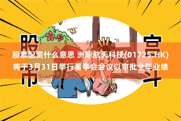 股票配资什么意思 洲际航天科技(01725.HK)将于3月31日举行董事会会议以审批全年业绩