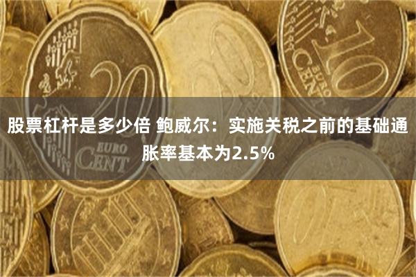 股票杠杆是多少倍 鲍威尔：实施关税之前的基础通胀率基本为2.5%