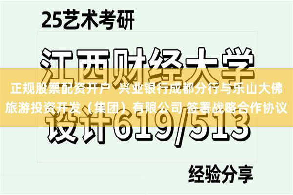 正规股票配资开户  兴业银行成都分行与乐山大佛旅游投资开发（集团）有限公司 签署战略合作协议