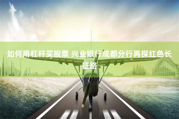 如何用杠杆买股票 兴业银行成都分行再探红色长征路