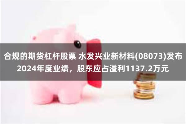 合规的期货杠杆股票 水发兴业新材料(08073)发布2024年度业绩，股东应占溢利1137.2万元