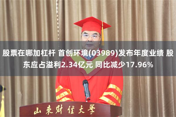 股票在哪加杠杆 首创环境(03989)发布年度业绩 股东应占溢利2.34亿元 同比减少17.96%