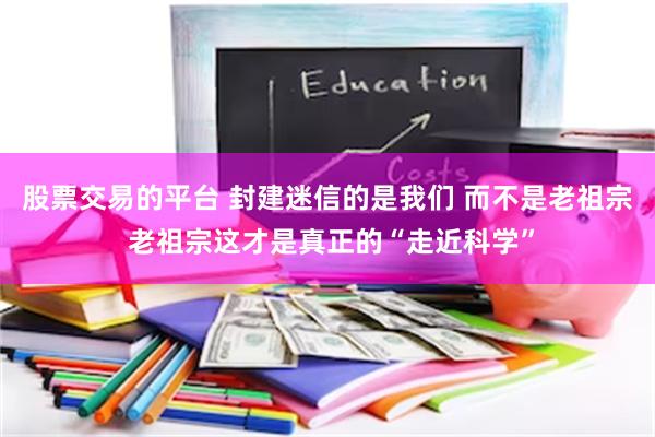 股票交易的平台 封建迷信的是我们 而不是老祖宗 老祖宗这才是真正的“走近科学”