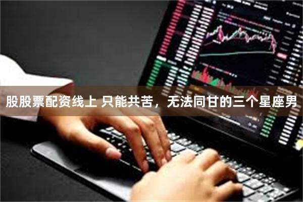股股票配资线上 只能共苦，无法同甘的三个星座男