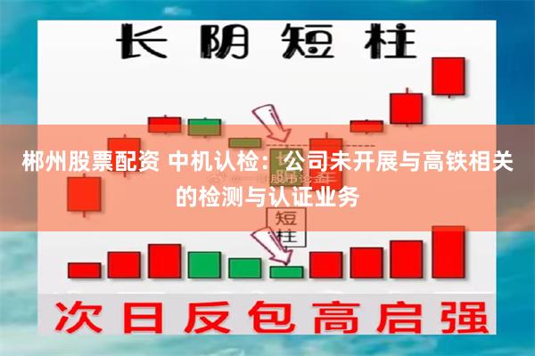 郴州股票配资 中机认检：公司未开展与高铁相关的检测与认证业务