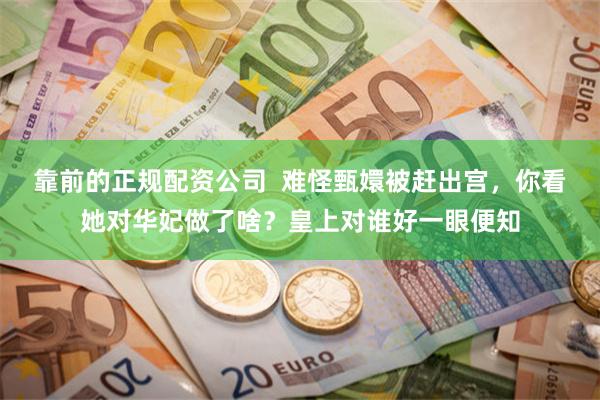 靠前的正规配资公司  难怪甄嬛被赶出宫，你看她对华妃做了啥？皇上对谁好一眼便知