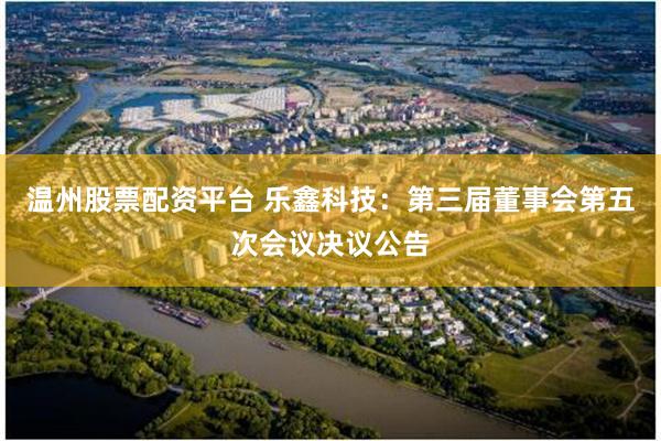 温州股票配资平台 乐鑫科技：第三届董事会第五次会议决议公告