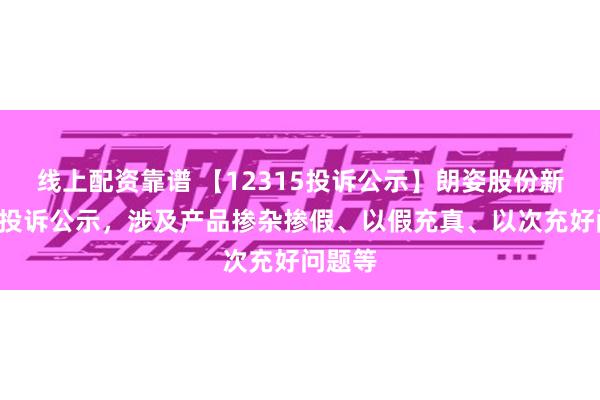 线上配资靠谱 【12315投诉公示】朗姿股份新增2件投诉公示，涉及产品掺杂掺假、以假充真、以次充好问题等