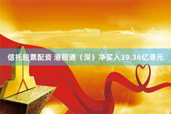 信托股票配资 港股通（深）净买入39.36亿港元