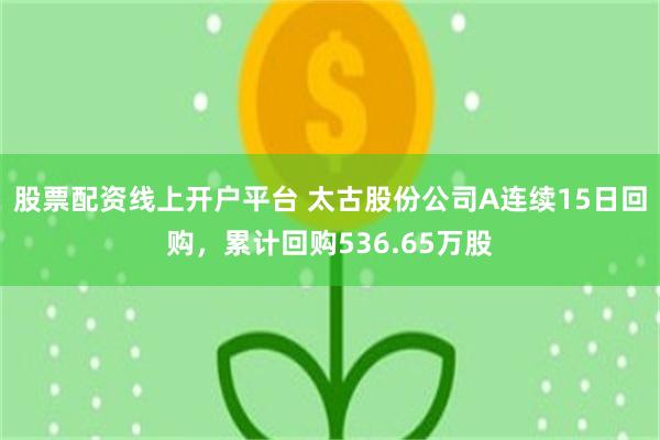 股票配资线上开户平台 太古股份公司A连续15日回购，累计回购536.65万股