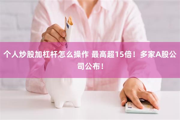 个人炒股加杠杆怎么操作 最高超15倍！多家A股公司公布！