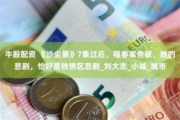 牛股配资 《沙尘暴》7集过后，程春案告破，她的悲剧，恰好是铁锈区悲剧_刘大志_小城_城市