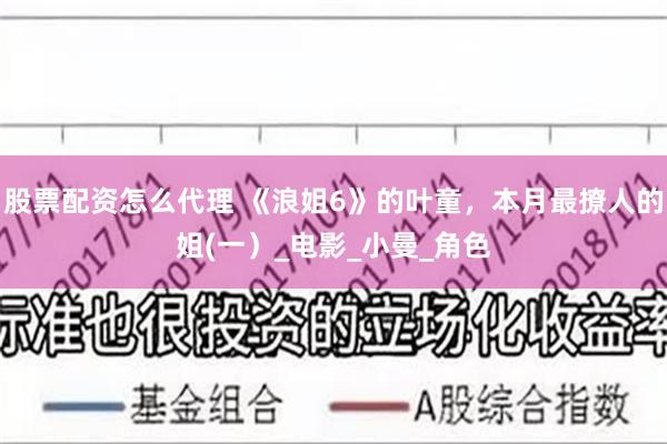 股票配资怎么代理 《浪姐6》的叶童，本月最撩人的姐(一）_电影_小曼_角色