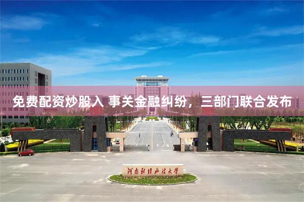 免费配资炒股入 事关金融纠纷，三部门联合发布