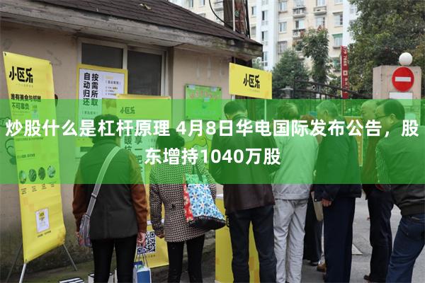 炒股什么是杠杆原理 4月8日华电国际发布公告，股东增持1040万股