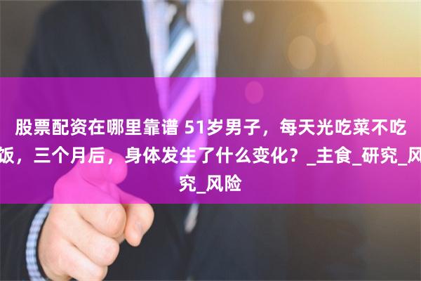 股票配资在哪里靠谱 51岁男子，每天光吃菜不吃米饭，三个月后，身体发生了什么变化？_主食_研究_风险