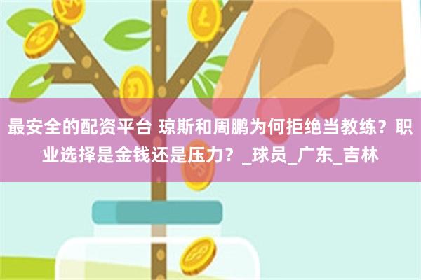 最安全的配资平台 琼斯和周鹏为何拒绝当教练？职业选择是金钱还是压力？_球员_广东_吉林
