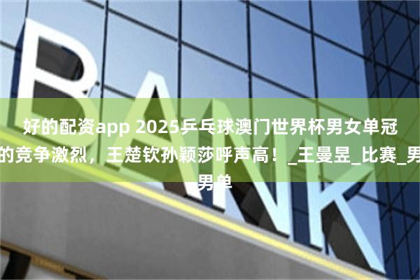 好的配资app 2025乒乓球澳门世界杯男女单冠军的竞争激烈，王楚钦孙颖莎呼声高！_王曼昱_比赛_男单