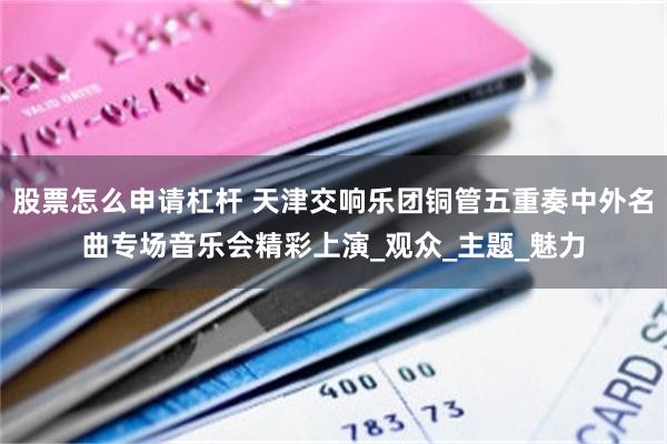 股票怎么申请杠杆 天津交响乐团铜管五重奏中外名曲专场音乐会精彩上演_观众_主题_魅力