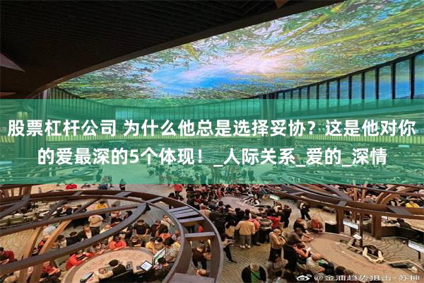 股票杠杆公司 为什么他总是选择妥协？这是他对你的爱最深的5个体现！_人际关系_爱的_深情