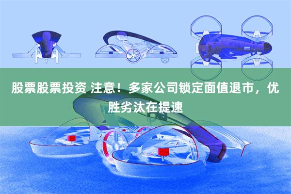 股票股票投资 注意！多家公司锁定面值退市，优胜劣汰在提速
