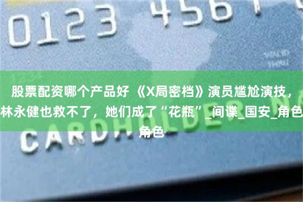 股票配资哪个产品好 《X局密档》演员尴尬演技，林永健也救不了，她们成了“花瓶”_间谍_国安_角色
