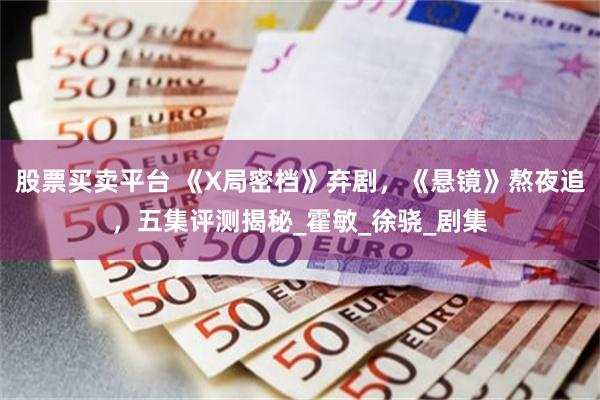 股票买卖平台 《X局密档》弃剧，《悬镜》熬夜追，五集评测揭秘_霍敏_徐骁_剧集