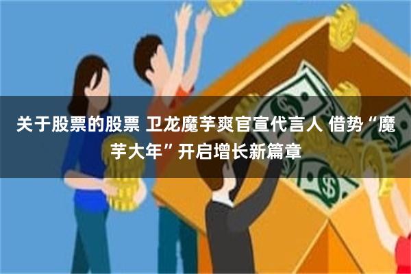 关于股票的股票 卫龙魔芋爽官宣代言人 借势“魔芋大年”开启增长新篇章
