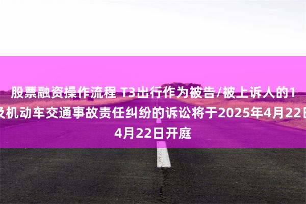 股票融资操作流程 T3出行作为被告/被上诉人的1起涉及机动车交通事故责任纠纷的诉讼将于2025年4月22日开庭