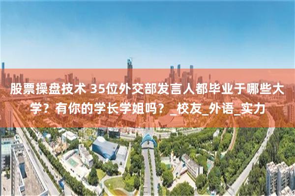 股票操盘技术 35位外交部发言人都毕业于哪些大学？有你的学长学姐吗？_校友_外语_实力