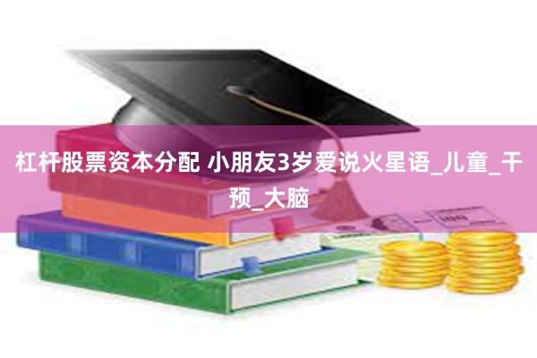 杠杆股票资本分配 小朋友3岁爱说火星语_儿童_干预_大脑